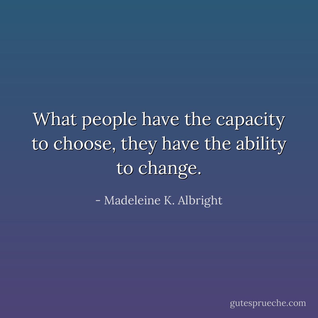 What people have the capacity to choose, they have the ability to change. - Madeleine K. Albright