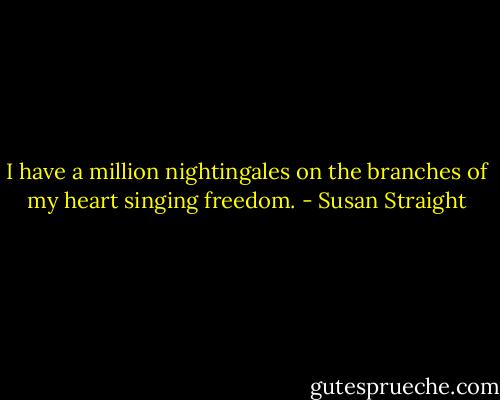 I have a million nightingales on the branches of my heart singing freedom. - Susan Straight