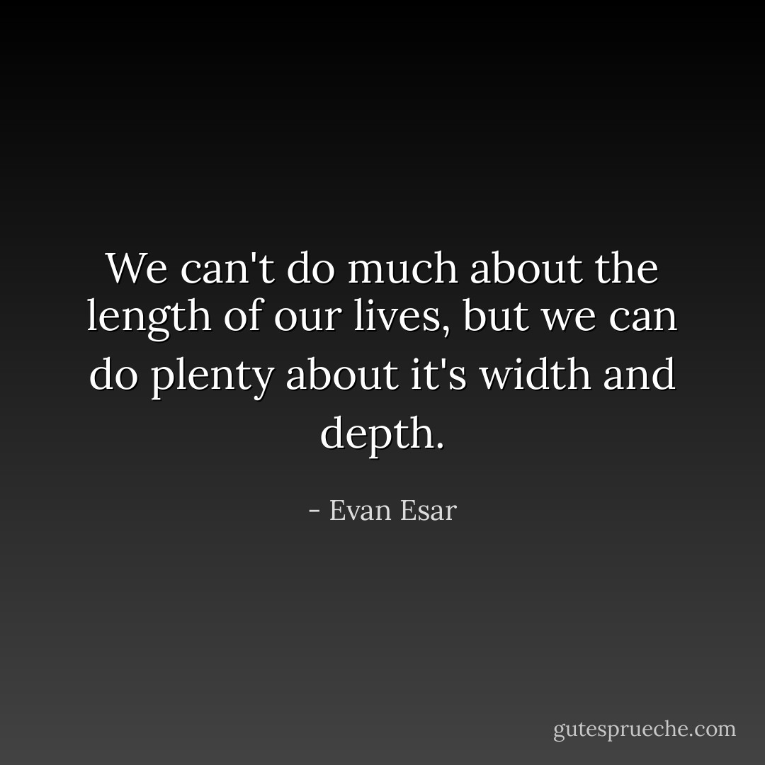 We can't do much about the length of our lives, but we can do plenty about it's width and depth. - Evan Esar