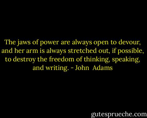 The jaws of power are always open to devour, and her arm is always stretched out, if possible, to destroy the freedom of thinking, speaking, and writing. - John  Adams