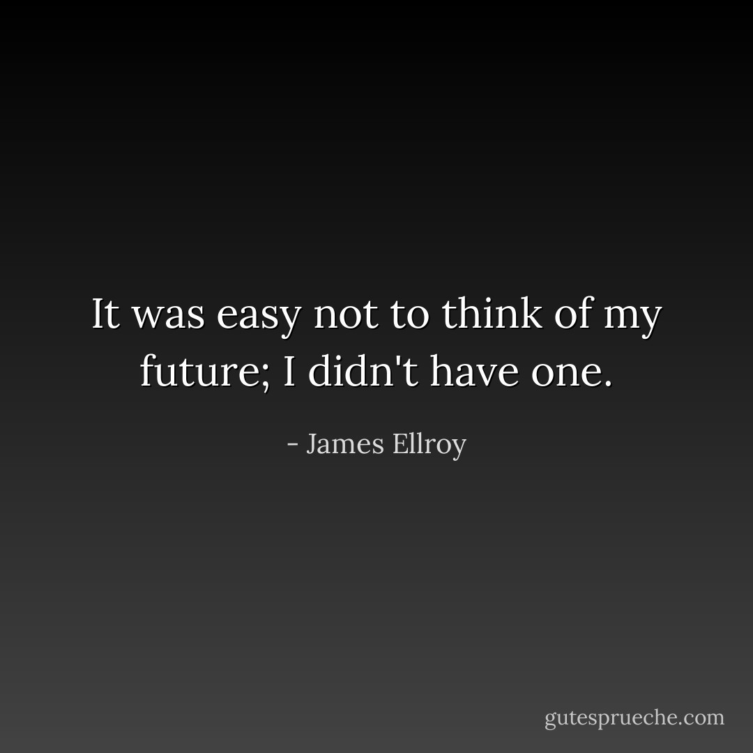 It was easy not to think of my future; I didn't have one. - James Ellroy
