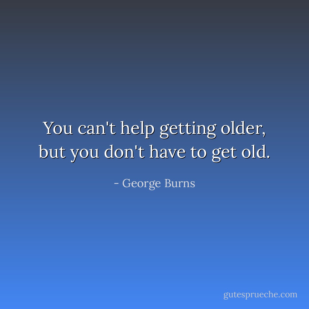 You can't help getting older, but you don't have to get old. - George Burns