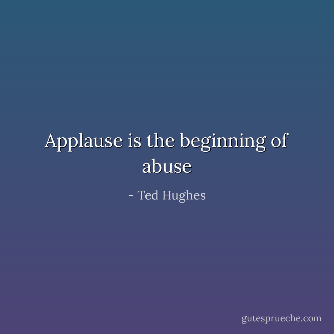 Applause is the beginning of abuse - Ted Hughes