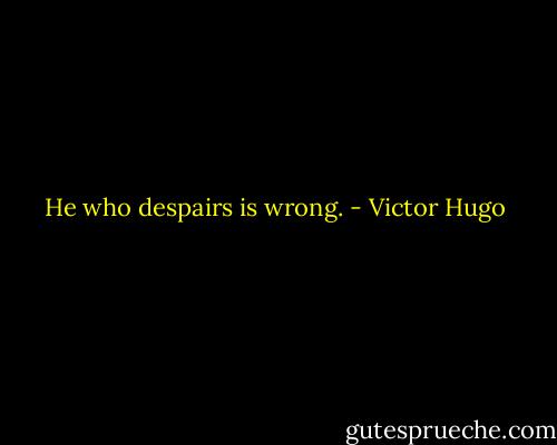 He who despairs is wrong. - Victor Hugo