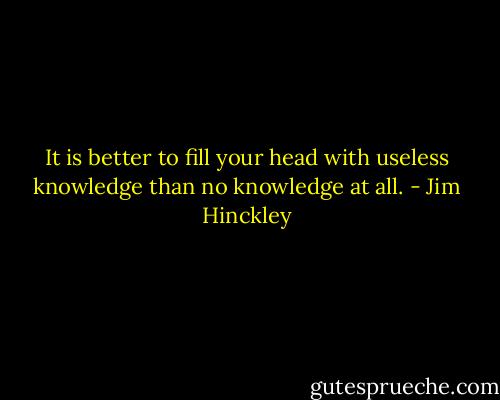 It is better to fill your head with useless knowledge than no knowledge at all. - Jim Hinckley