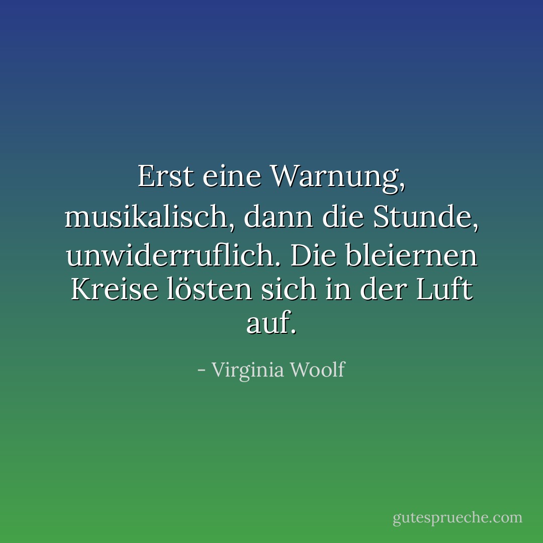 Erst eine Warnung, musikalisch, dann die Stunde, unwiderruflich. Die bleiernen Kreise lösten sich in der Luft auf. - Virginia Woolf<