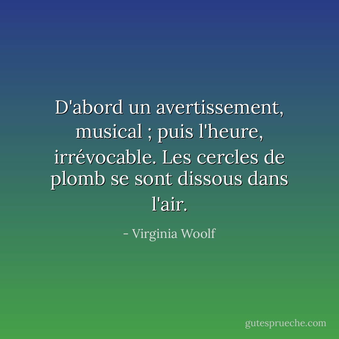 D'abord un avertissement, musical ; puis l'heure, irrévocable. Les cercles de plomb se sont dissous dans l'air. - Virginia Woolf