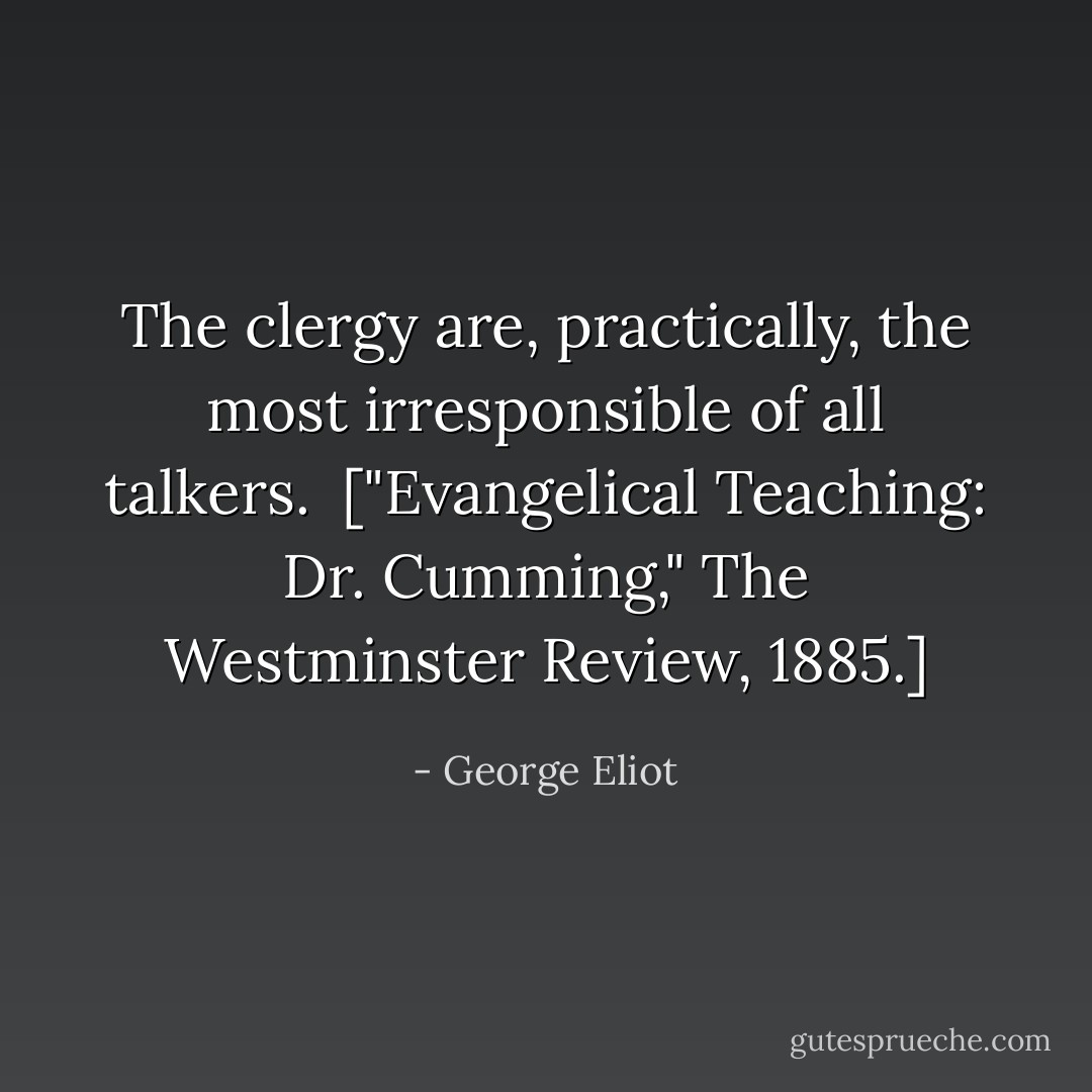 The clergy are, practically, the most irresponsible of all talkers.<br /><br />[<i>"Evangelical Teaching: Dr. Cumming," The Westminster Review, 1885.</i>] - George Eliot