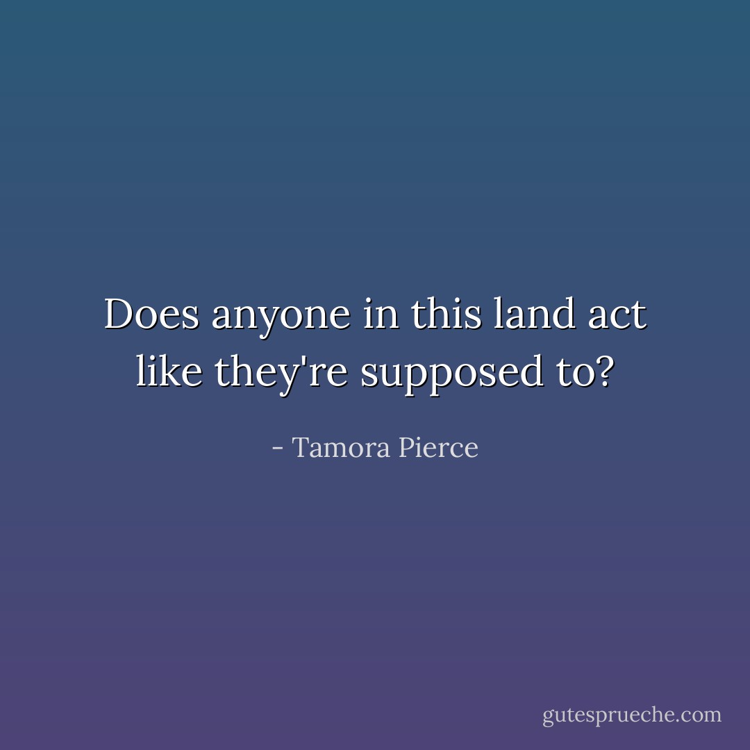 Does anyone in this land act like they're supposed to? - Tamora Pierce