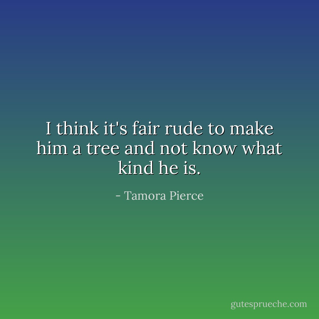 I think it's fair rude to make him a tree and not know what kind he is. - Tamora Pierce