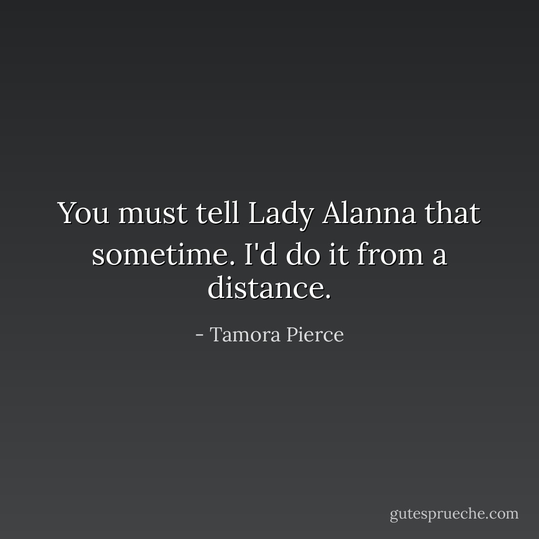 You must tell Lady Alanna that sometime. I'd do it from a distance. - Tamora Pierce