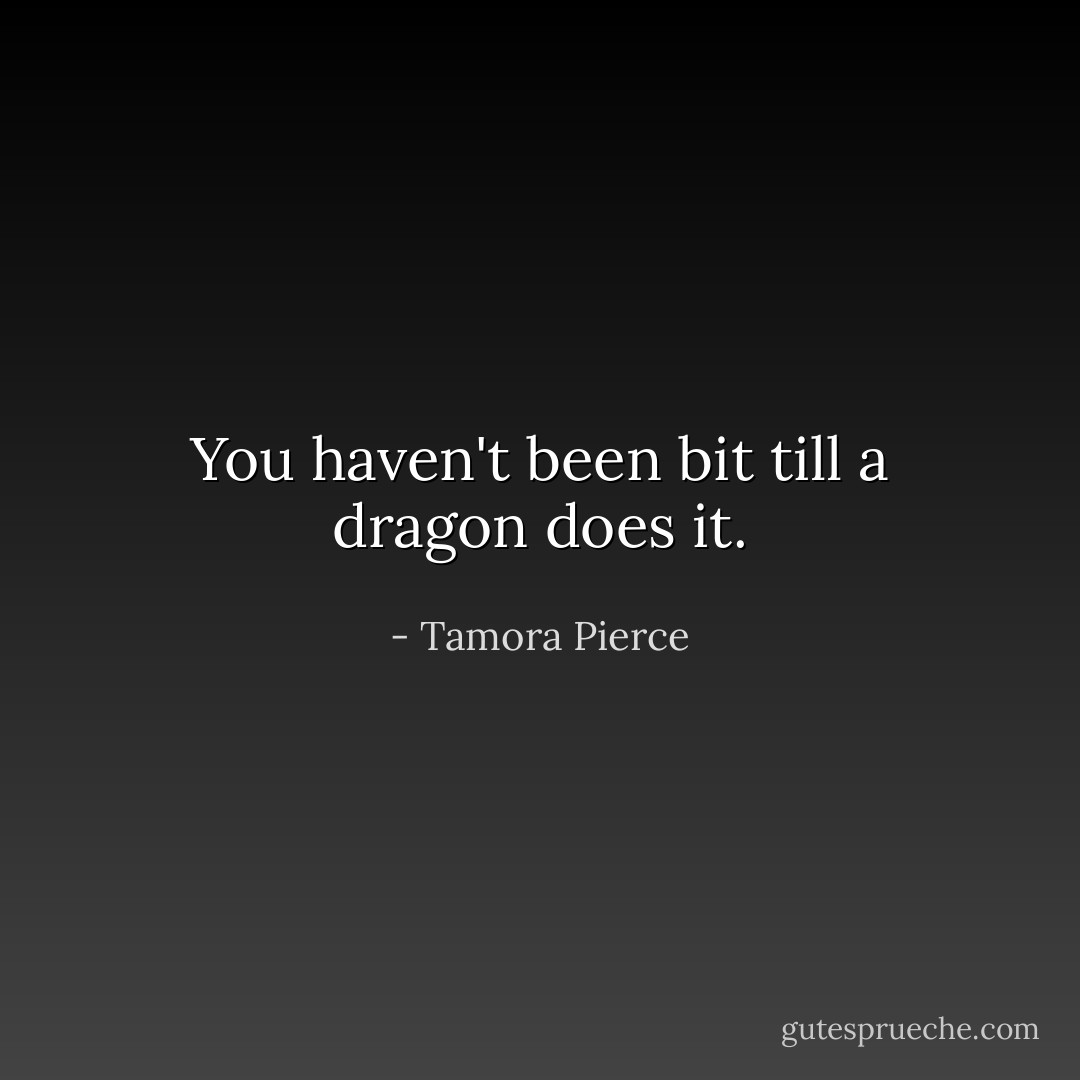 You haven't been bit till a dragon does it. - Tamora Pierce