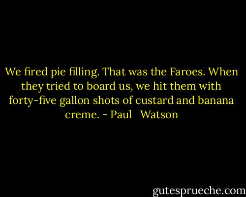 We fired pie filling. That was the Faroes. When they tried to board us, we hit them with forty-five gallon shots of custard and banana creme. - Paul   Watson