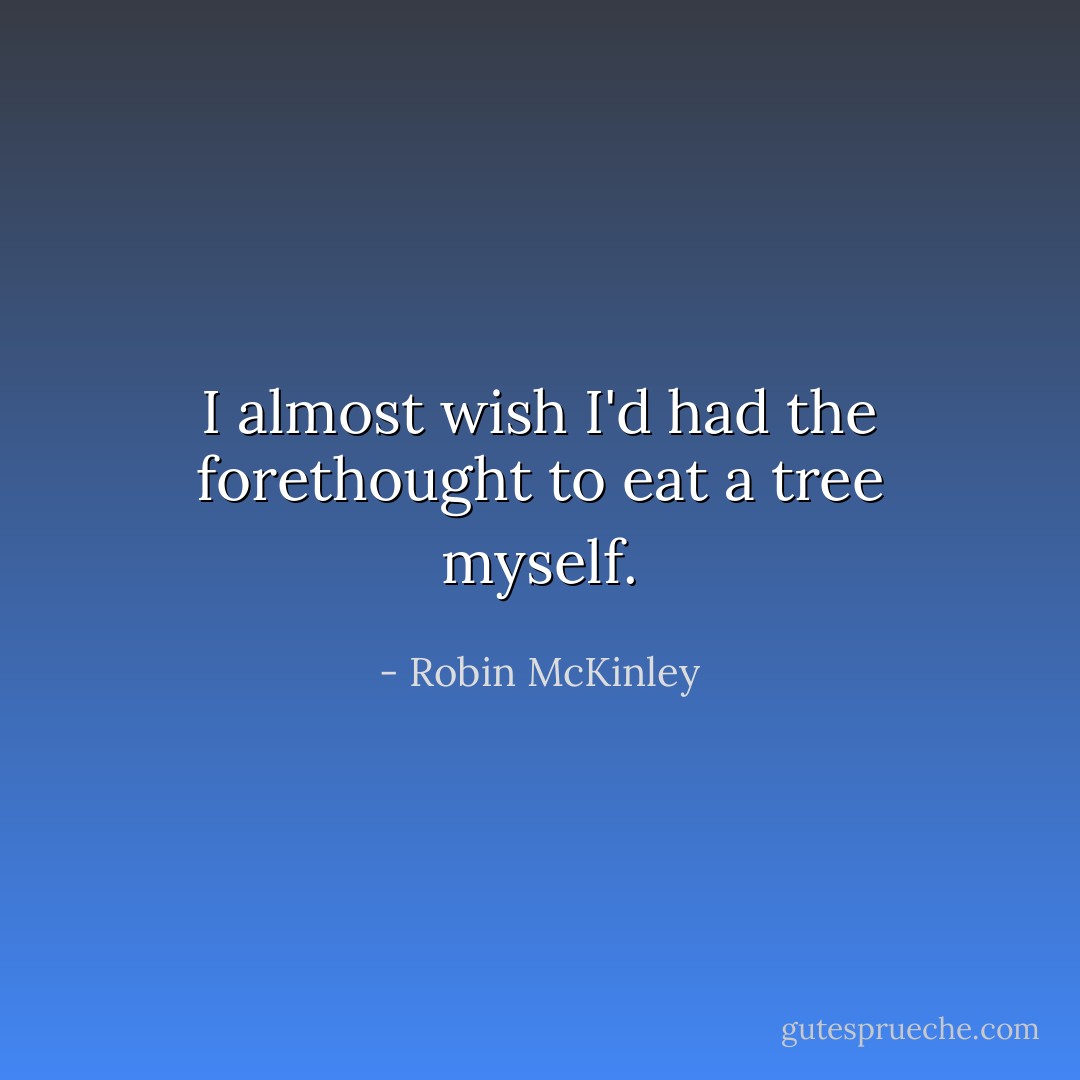 I almost wish I'd had the forethought to eat a tree myself. - Robin McKinley