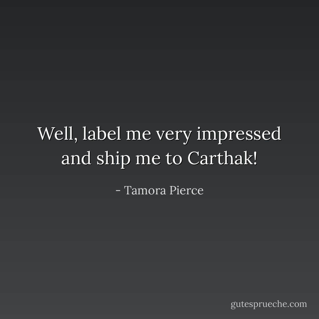 Well, label me very impressed and ship me to Carthak! - Tamora Pierce