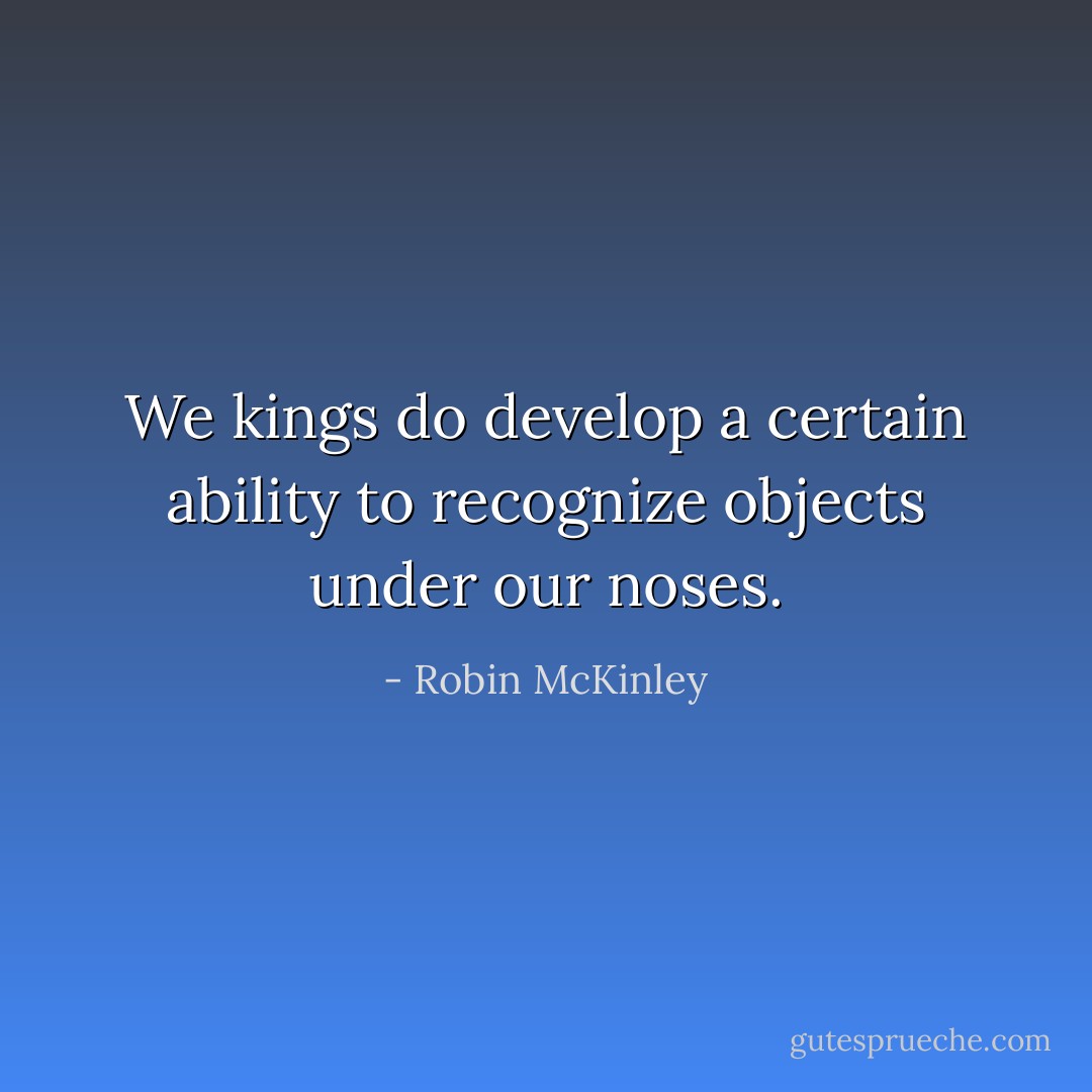 We kings do develop a certain ability to recognize objects under our noses. - Robin McKinley