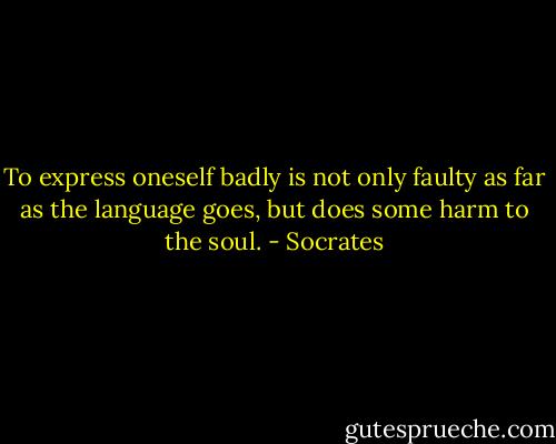 To express oneself badly is not only faulty as far as the language goes, but does some harm to the soul. - Socrates