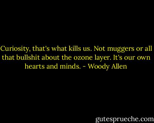 Curiosity, that's what kills us. Not muggers or all that bullshit about the ozone layer. It's our own hearts and minds. - Woody Allen