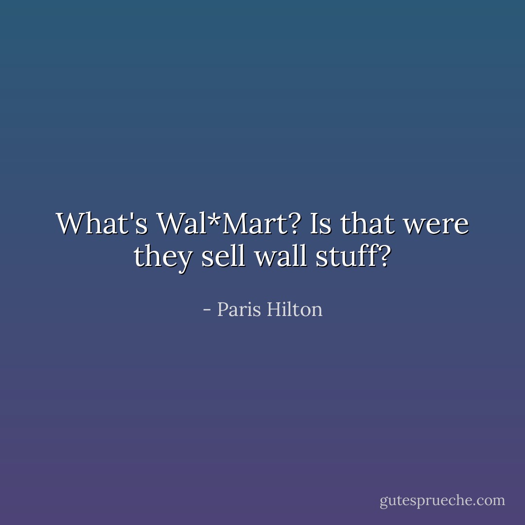 What's Wal*Mart? Is that were they sell wall stuff? - Paris Hilton