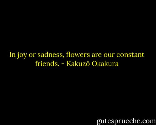 In joy or sadness, flowers are our constant friends. - Kakuzō Okakura