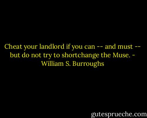 Cheat your landlord if you can -- and must -- but do not try to shortchange the Muse. - William S. Burroughs