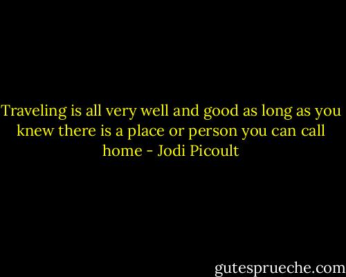 Traveling is all very well and good as long as you knew there is a place or person you can call home - Jodi Picoult