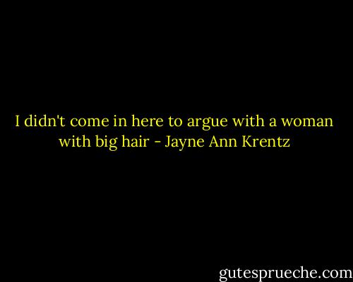 I didn't come in here to argue with a woman with big hair - Jayne Ann Krentz