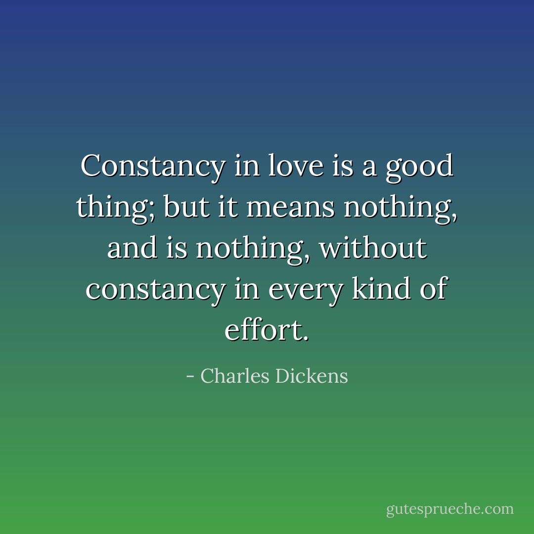 Constancy in love is a good thing; but it means nothing, and is nothing, without constancy in every kind of effort. - Charles Dickens