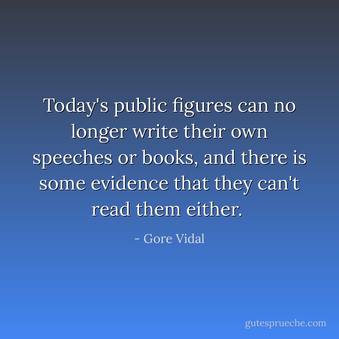 Today's public figures can no longer write their own speeches or books, and there is some evidence that they can't read them either.  - Gore Vidal
