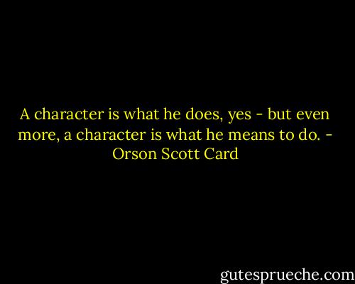 A character is what he does, yes - but even more, a character is what he means to do. - Orson Scott Card