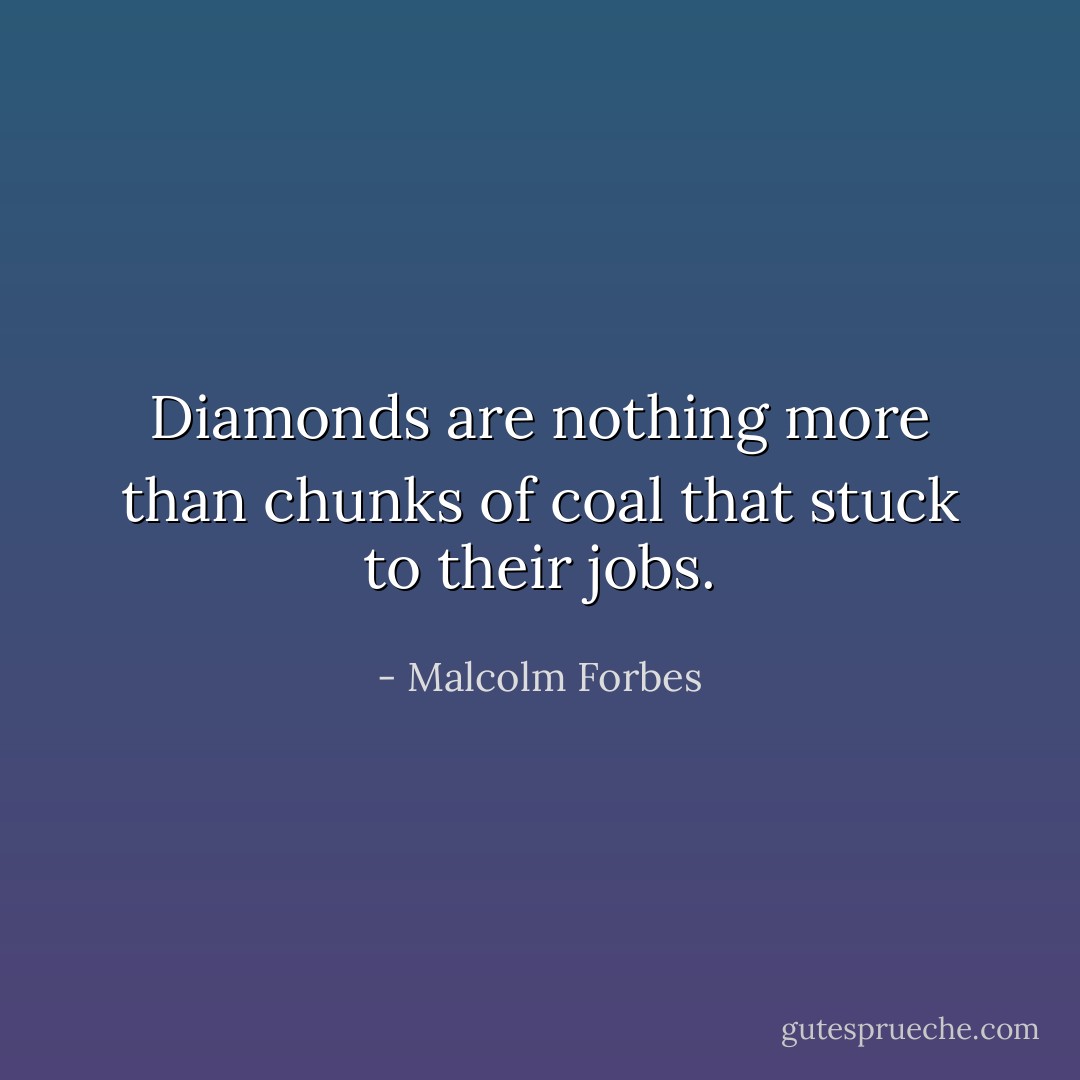 Diamonds are nothing more than chunks of coal that stuck to their jobs. - Malcolm Forbes