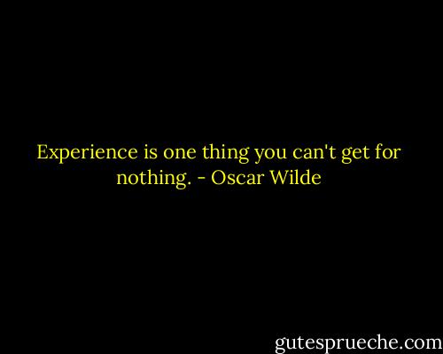 Experience is one thing you can't get for nothing. - Oscar Wilde