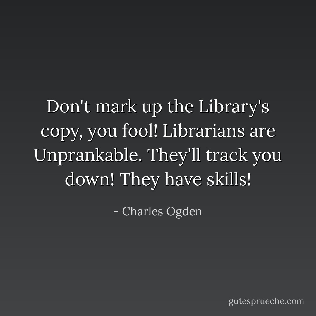 Don't mark up the Library's copy, you fool! Librarians are Unprankable. They'll track you down! They have skills! - Charles Ogden