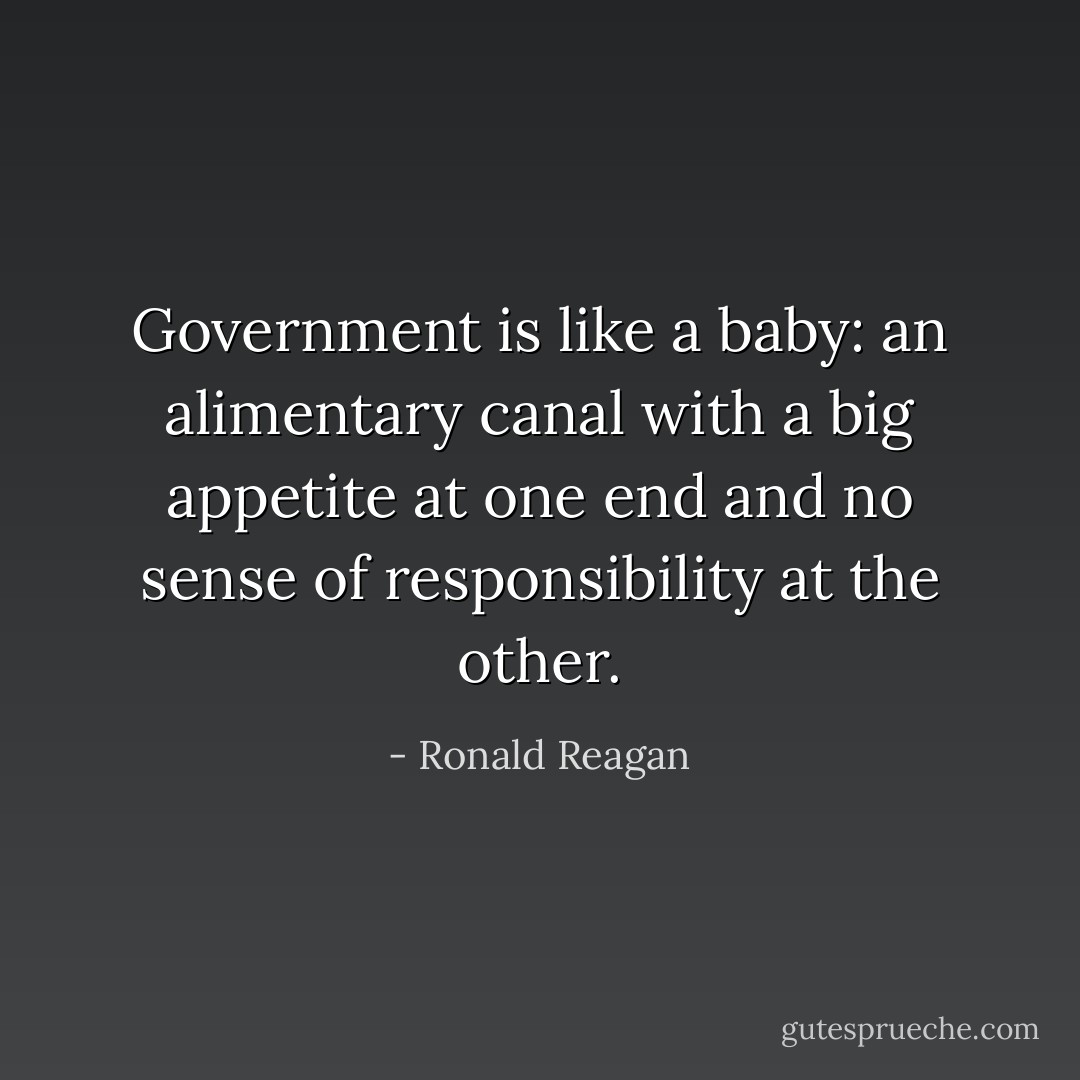 Government is like a baby: an alimentary canal with a big appetite at one end and no sense of responsibility at the other. - Ronald Reagan