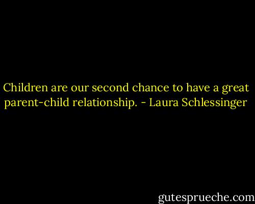 Children are our second chance to have a great parent-child relationship. - Laura Schlessinger