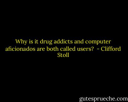 Why is it drug addicts and computer aficionados are both called users?  - Clifford Stoll