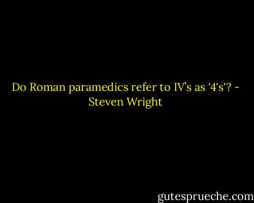Do Roman paramedics refer to IV’s as '4's'? - Steven Wright