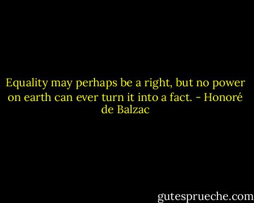 Equality may perhaps be a right, but no power on earth can ever turn it into a fact. - Honoré de Balzac