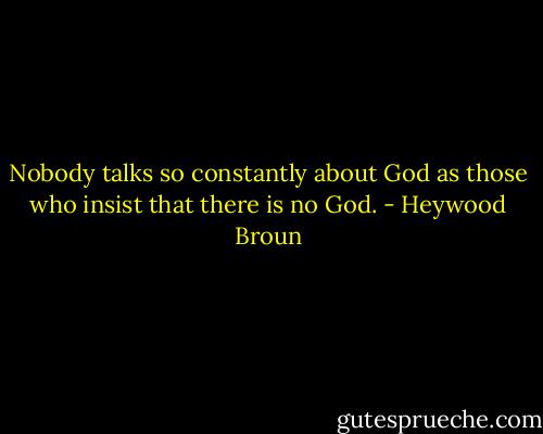 Nobody talks so constantly about God as those who insist that there is no God. - Heywood Broun