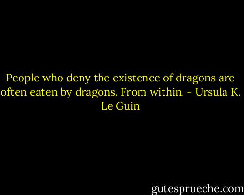 People who deny the existence of dragons are often eaten by dragons. From within. - Ursula K. Le Guin