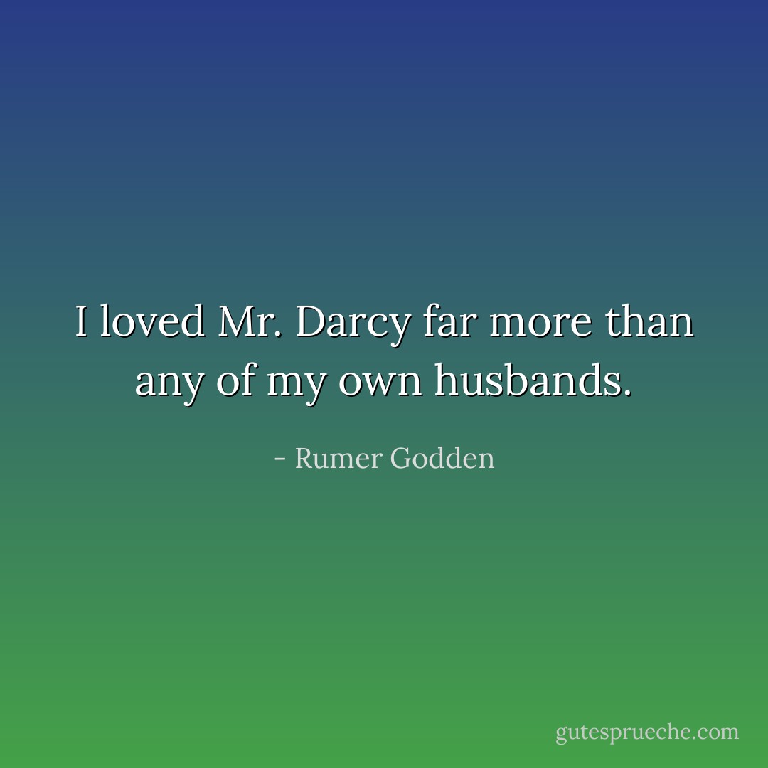 I loved Mr. Darcy far more than any of my own husbands. - Rumer Godden