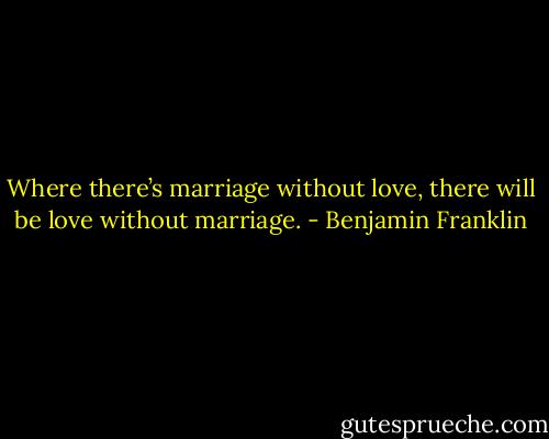 Where there’s marriage without love, there will be love without marriage. - Benjamin Franklin