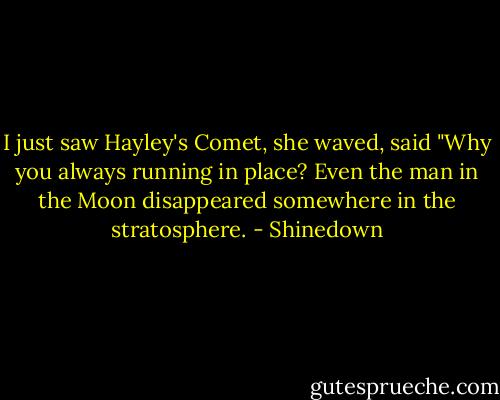 I just saw Hayley's Comet, she waved, said "Why you always running in place? Even the man in the Moon disappeared<br />somewhere in the stratosphere. - Shinedown