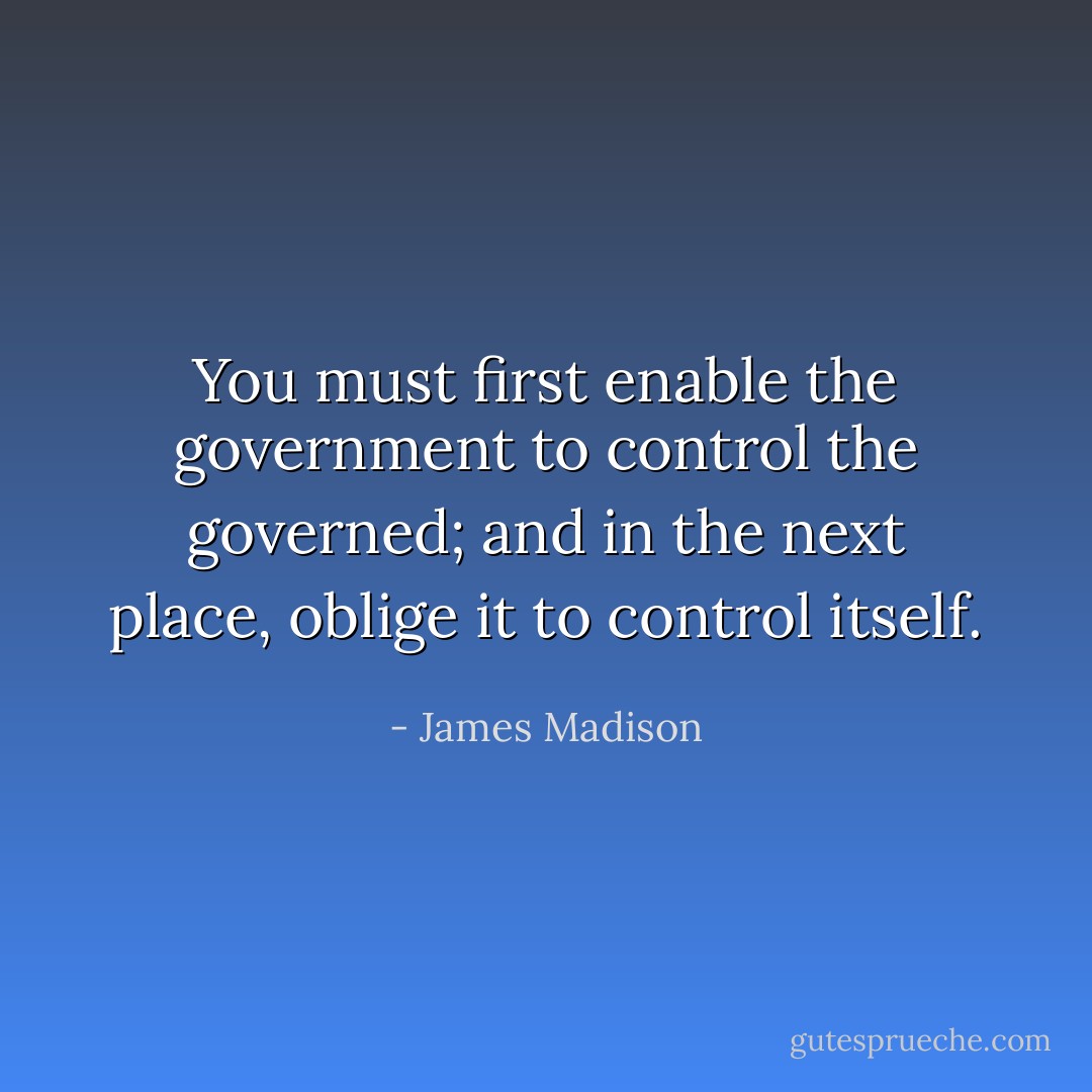 You must first enable the government to control the governed; and in the next place, oblige it to control itself. - James Madison