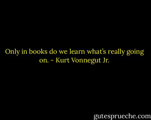 Only in books do we learn what’s really going on. - Kurt Vonnegut Jr.