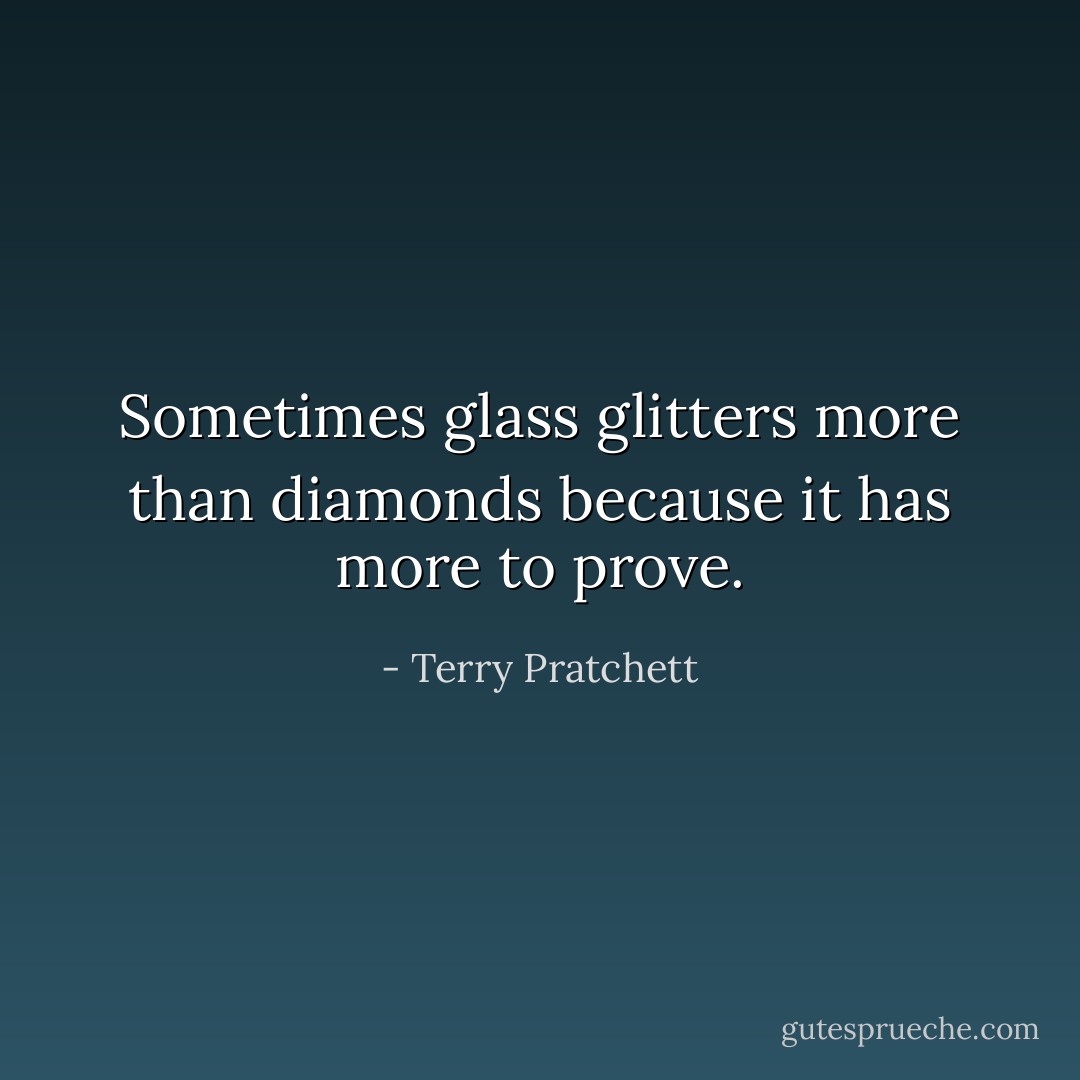 Sometimes glass glitters more than diamonds because it has more to prove. - Terry Pratchett