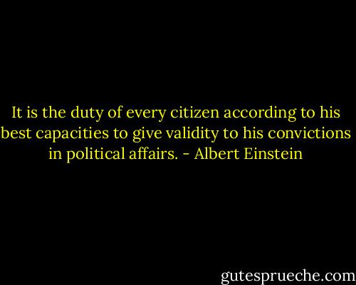 It is the duty of every citizen according to his best capacities to give validity to his convictions in political affairs. - Albert Einstein