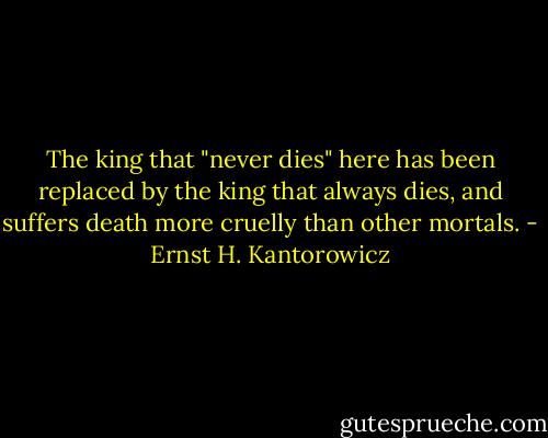 The king that "never dies" here has been replaced by the king that always dies, and suffers death more cruelly than other mortals. - Ernst H. Kantorowicz