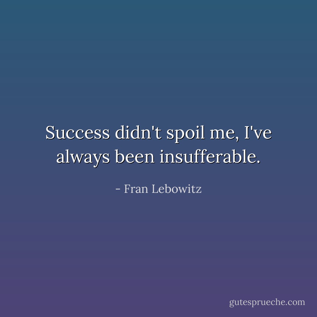 Success didn't spoil me, I've always been insufferable. - Fran Lebowitz