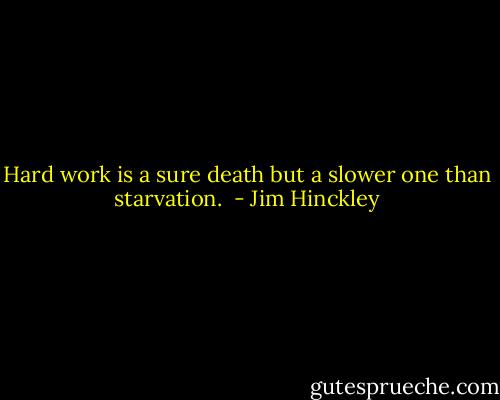 Hard work is a sure death but a slower one than starvation.  - Jim Hinckley